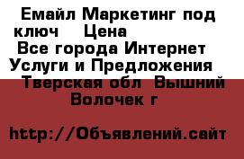 Емайл Маркетинг под ключ  › Цена ­ 5000-10000 - Все города Интернет » Услуги и Предложения   . Тверская обл.,Вышний Волочек г.